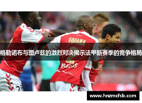 格勒诺布与图卢兹的激烈对决揭示法甲新赛季的竞争格局