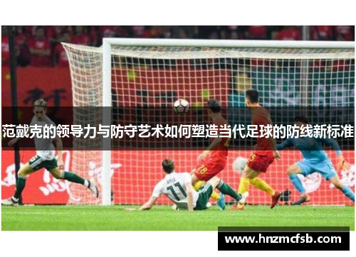 范戴克的领导力与防守艺术如何塑造当代足球的防线新标准